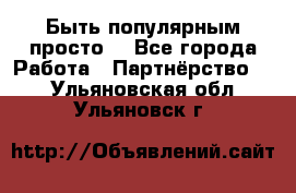 Быть популярным просто! - Все города Работа » Партнёрство   . Ульяновская обл.,Ульяновск г.